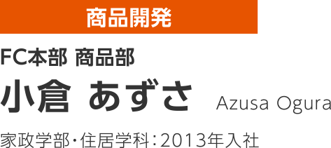 商品開発 FC本部 商品部 小倉 あずさ 家政学部・住居学科：2013年入社