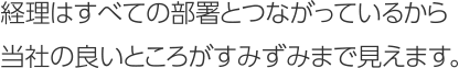 経理はすべての部署とつながっているから当社の良いところがすみずみまで見えます。